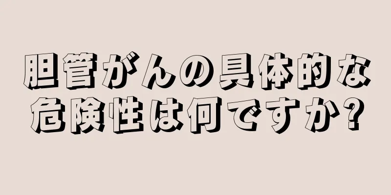 胆管がんの具体的な危険性は何ですか?