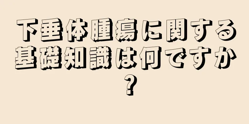 下垂体腫瘍に関する基礎知識は何ですか？