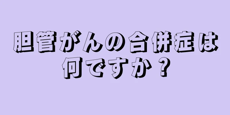胆管がんの合併症は何ですか？