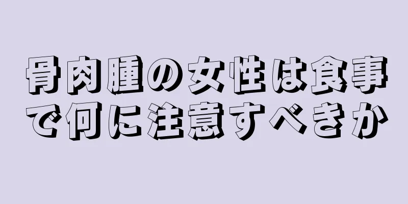 骨肉腫の女性は食事で何に注意すべきか