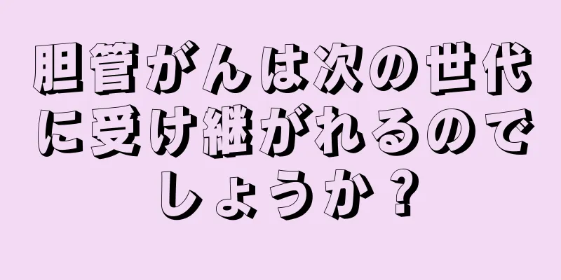 胆管がんは次の世代に受け継がれるのでしょうか？