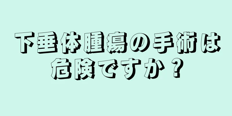 下垂体腫瘍の手術は危険ですか？