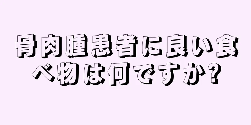 骨肉腫患者に良い食べ物は何ですか?
