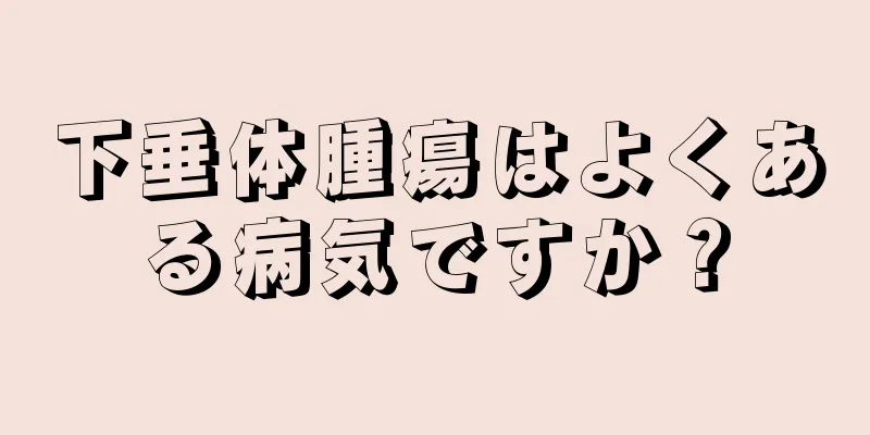 下垂体腫瘍はよくある病気ですか？
