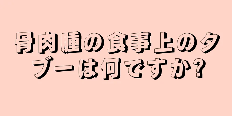 骨肉腫の食事上のタブーは何ですか?