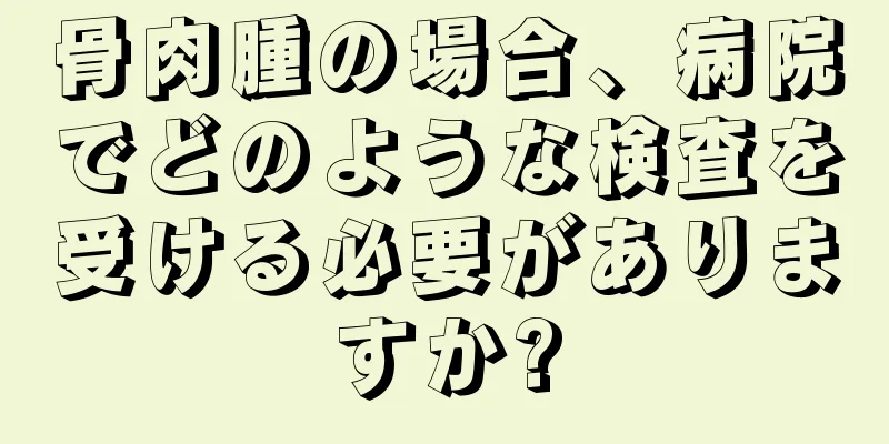 骨肉腫の場合、病院でどのような検査を受ける必要がありますか?