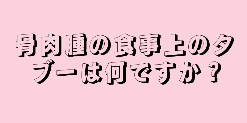 骨肉腫の食事上のタブーは何ですか？