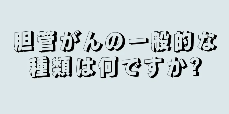 胆管がんの一般的な種類は何ですか?