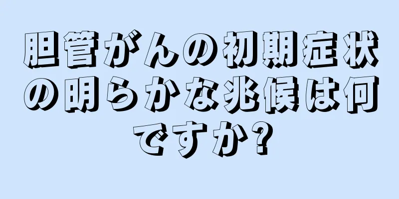 胆管がんの初期症状の明らかな兆候は何ですか?