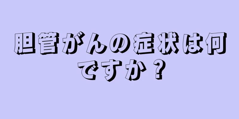 胆管がんの症状は何ですか？