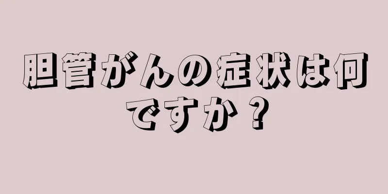 胆管がんの症状は何ですか？