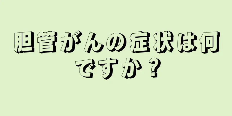 胆管がんの症状は何ですか？