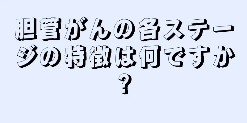 胆管がんの各ステージの特徴は何ですか?