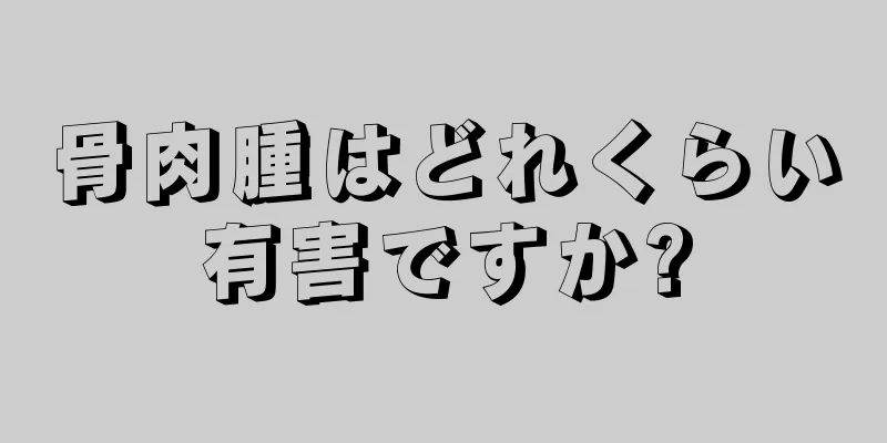 骨肉腫はどれくらい有害ですか?