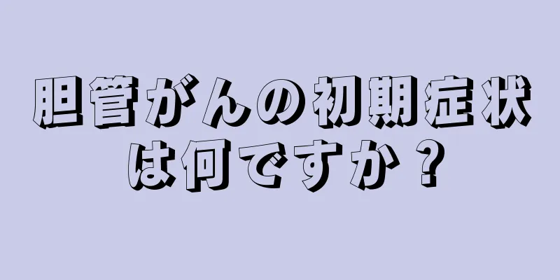 胆管がんの初期症状は何ですか？