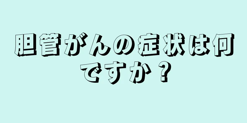胆管がんの症状は何ですか？