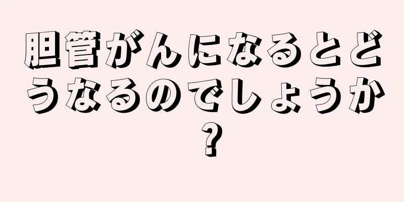 胆管がんになるとどうなるのでしょうか？