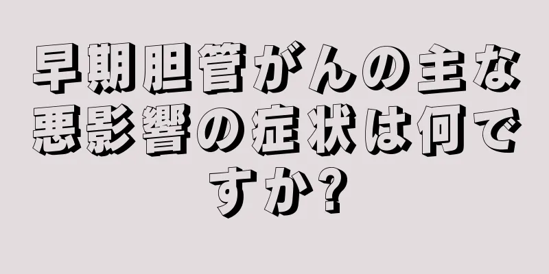 早期胆管がんの主な悪影響の症状は何ですか?