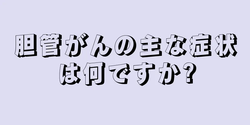 胆管がんの主な症状は何ですか?