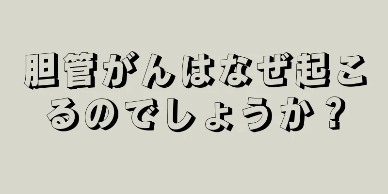胆管がんはなぜ起こるのでしょうか？