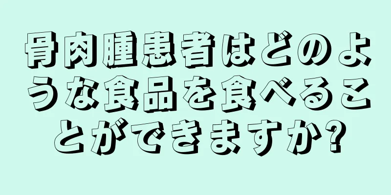 骨肉腫患者はどのような食品を食べることができますか?