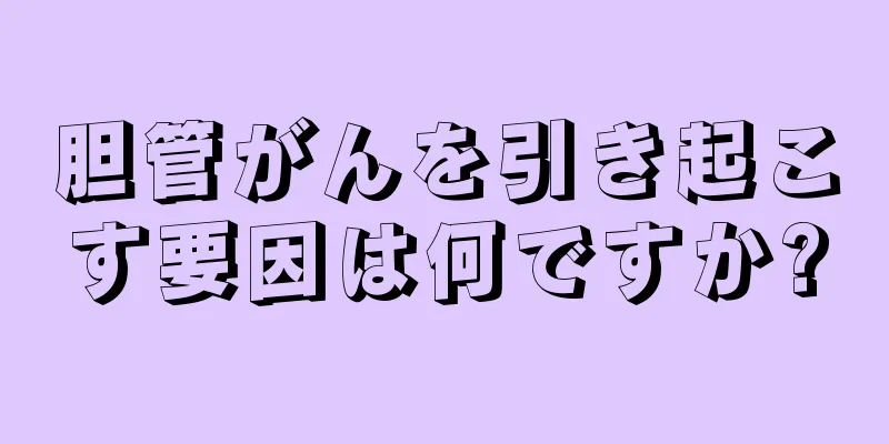 胆管がんを引き起こす要因は何ですか?