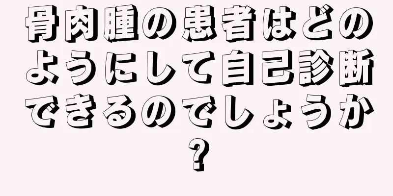 骨肉腫の患者はどのようにして自己診断できるのでしょうか?
