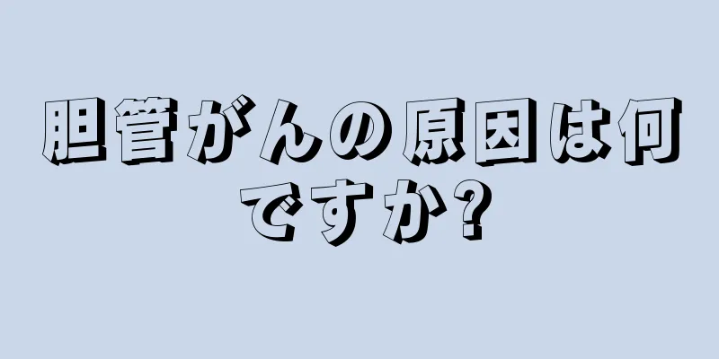 胆管がんの原因は何ですか?
