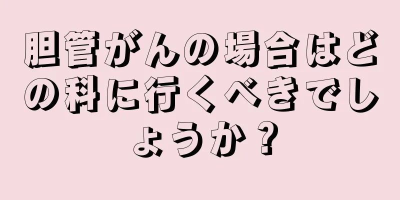 胆管がんの場合はどの科に行くべきでしょうか？