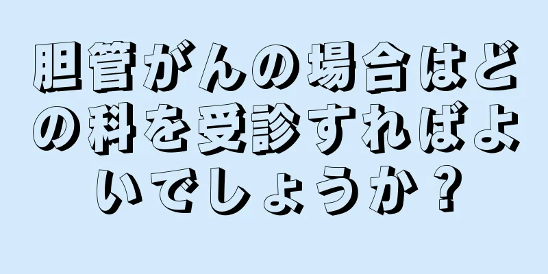 胆管がんの場合はどの科を受診すればよいでしょうか？