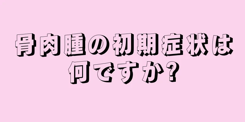 骨肉腫の初期症状は何ですか?