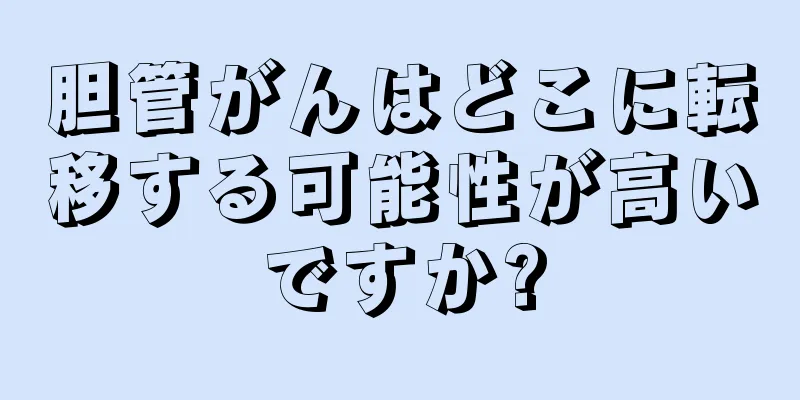 胆管がんはどこに転移する可能性が高いですか?