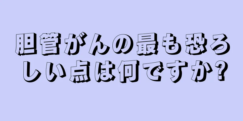 胆管がんの最も恐ろしい点は何ですか?