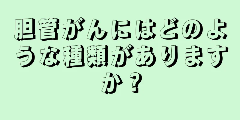 胆管がんにはどのような種類がありますか？