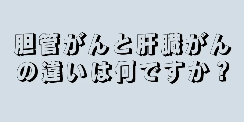 胆管がんと肝臓がんの違いは何ですか？