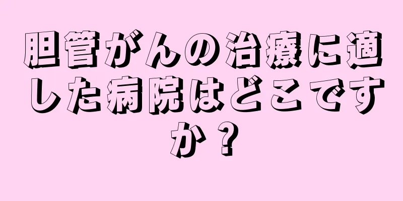 胆管がんの治療に適した病院はどこですか？
