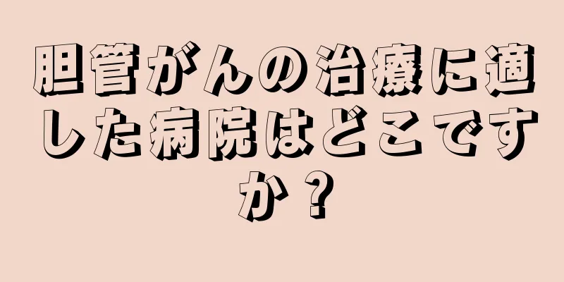 胆管がんの治療に適した病院はどこですか？