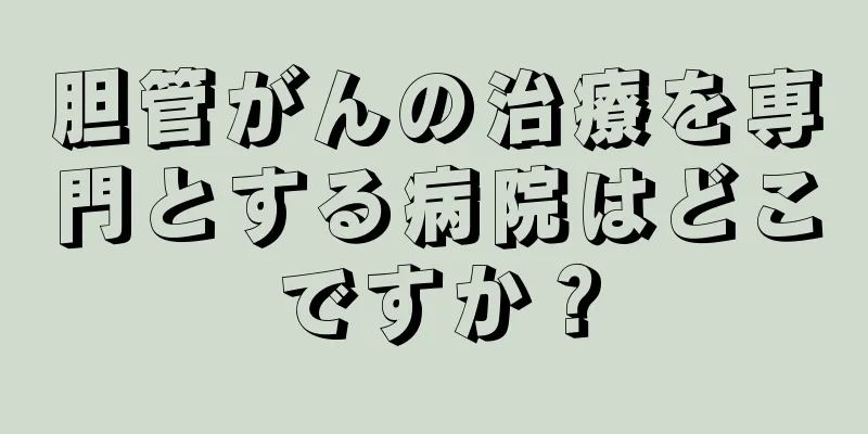 胆管がんの治療を専門とする病院はどこですか？