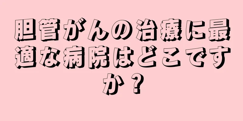 胆管がんの治療に最適な病院はどこですか？