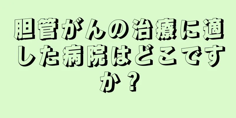 胆管がんの治療に適した病院はどこですか？