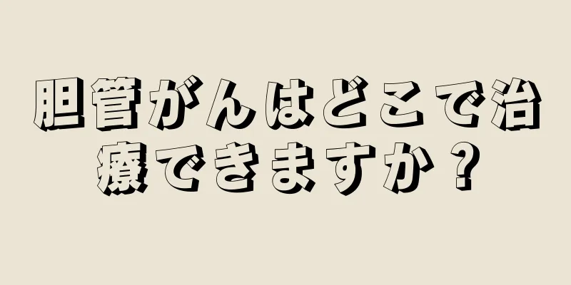 胆管がんはどこで治療できますか？