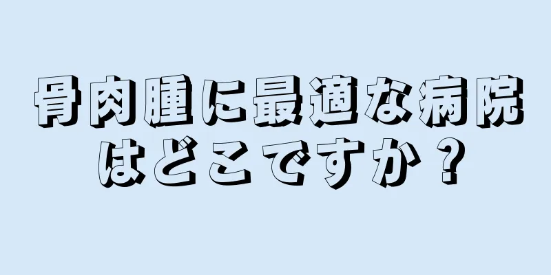 骨肉腫に最適な病院はどこですか？