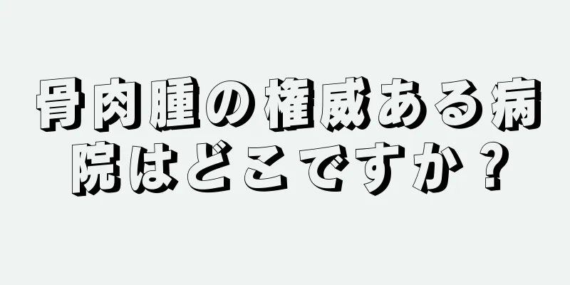 骨肉腫の権威ある病院はどこですか？