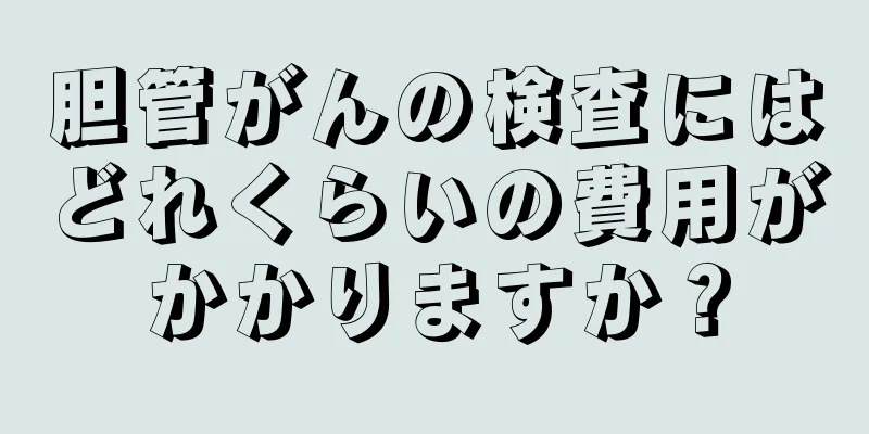 胆管がんの検査にはどれくらいの費用がかかりますか？
