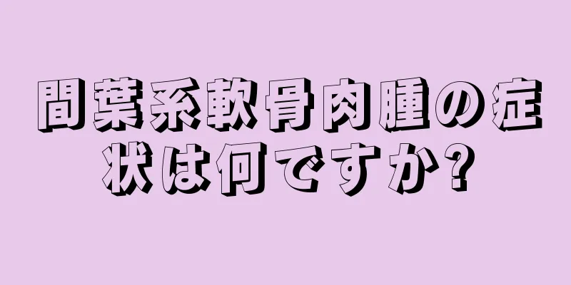 間葉系軟骨肉腫の症状は何ですか?
