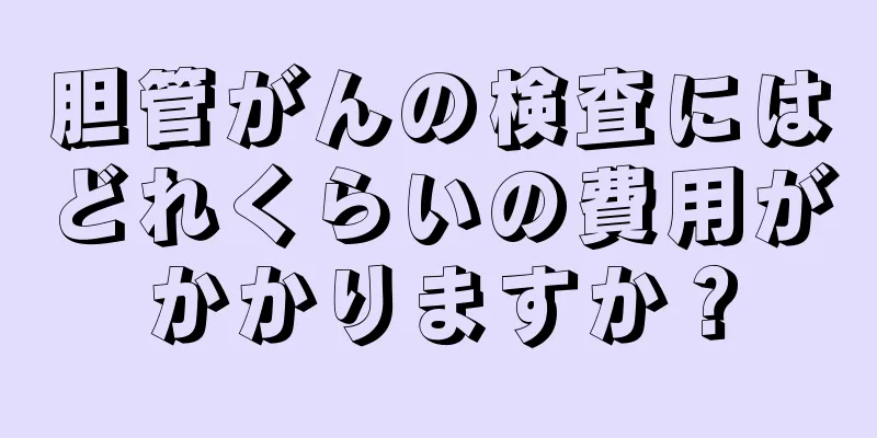 胆管がんの検査にはどれくらいの費用がかかりますか？