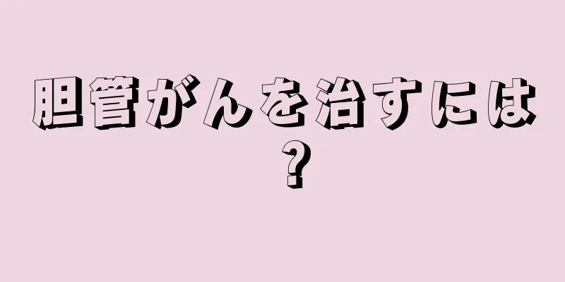 胆管がんを治すには？
