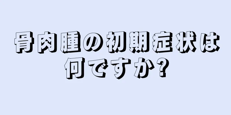 骨肉腫の初期症状は何ですか?