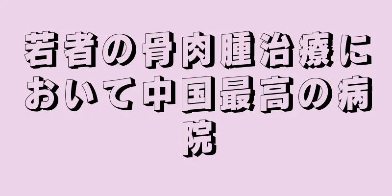 若者の骨肉腫治療において中国最高の病院