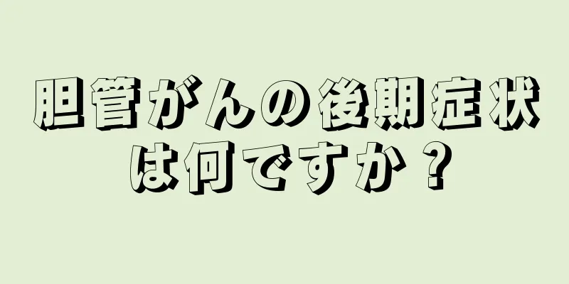 胆管がんの後期症状は何ですか？